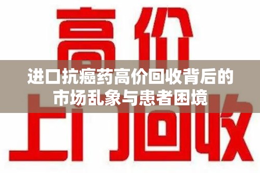 聊城进口抗癌药高价回收背后的市场乱象与患者困境
