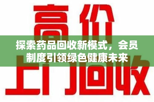 聊城探索药品回收新模式，会员制度引领绿色健康未来