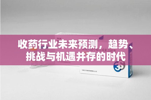 聊城收药行业未来预测，趋势、挑战与机遇并存的时代