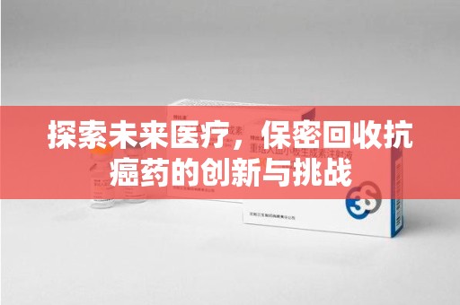 聊城探索未来医疗，保密回收抗癌药的创新与挑战