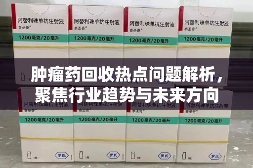 聊城肿瘤药回收热点问题解析，聚焦行业趋势与未来方向