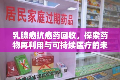 聊城乳腺癌抗癌药回收，探索药物再利用与可持续医疗的未来