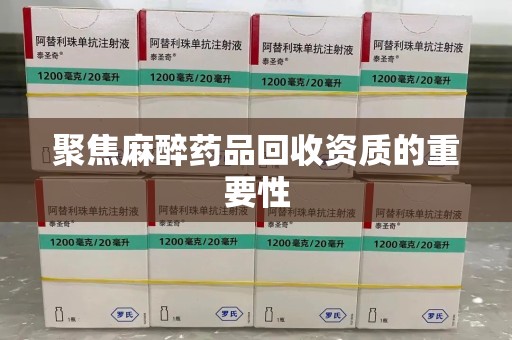聊城聚焦麻醉药品回收资质的重要性