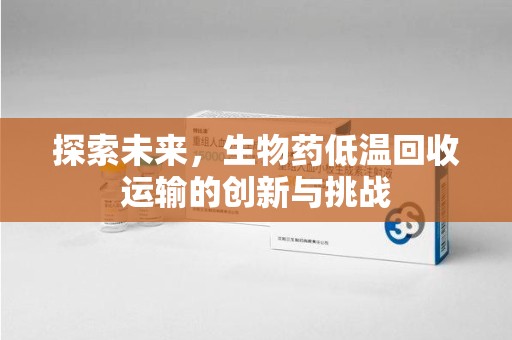 聊城探索未来，生物药低温回收运输的创新与挑战