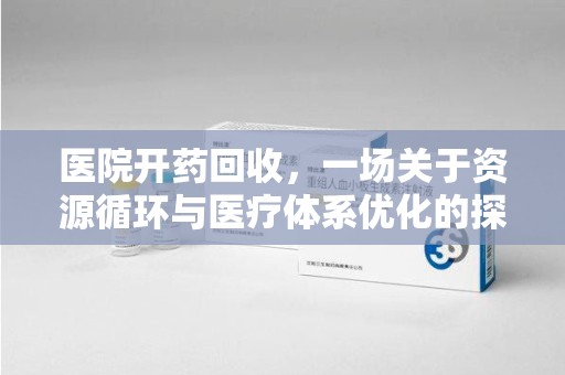 聊城医院开药回收，一场关于资源循环与医疗体系优化的探讨