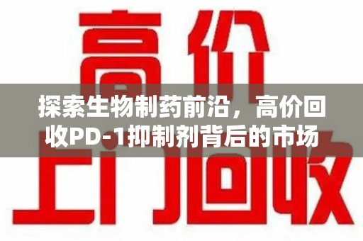 聊城探索生物制药前沿，高价回收PD-1抑制剂背后的市场与技术分析