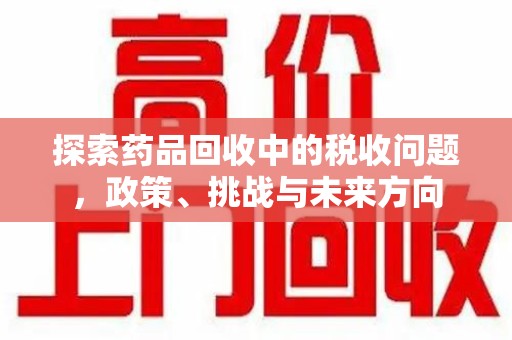 聊城探索药品回收中的税收问题，政策、挑战与未来方向