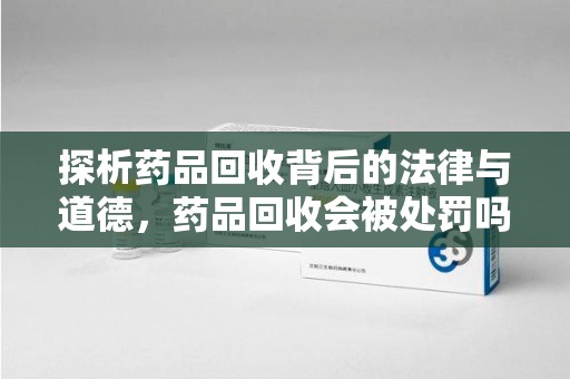 聊城探析药品回收背后的法律与道德，药品回收会被处罚吗，你真的了解吗？