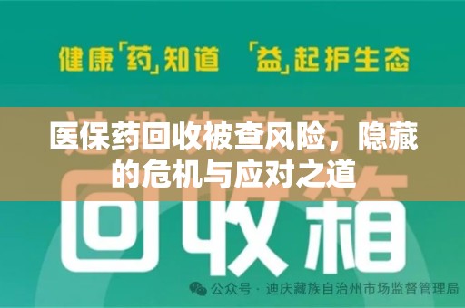 聊城医保药回收被查风险，隐藏的危机与应对之道