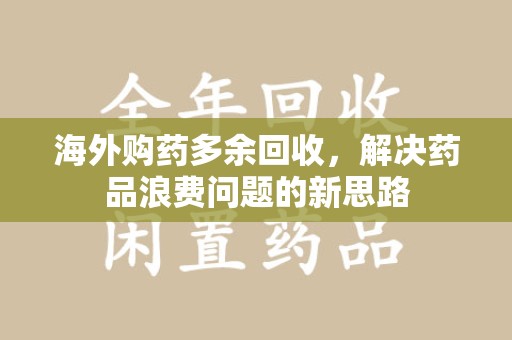 聊城海外购药多余回收，解决药品浪费问题的新思路