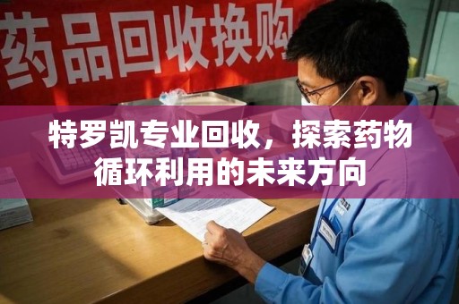 聊城特罗凯专业回收，探索药物循环利用的未来方向