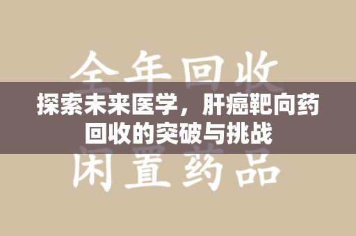 聊城探索未来医学，肝癌靶向药回收的突破与挑战
