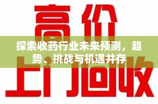 聊城探索收药行业未来预测，趋势、挑战与机遇并存