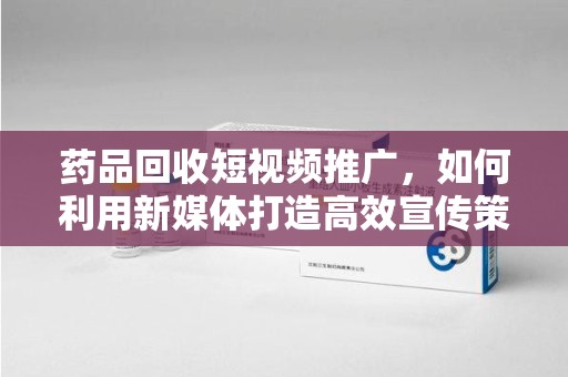 聊城药品回收短视频推广，如何利用新媒体打造高效宣传策略