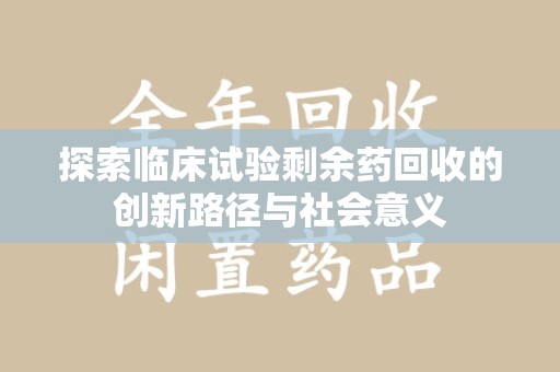 聊城探索临床试验剩余药回收的创新路径与社会意义