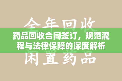 聊城药品回收合同签订，规范流程与法律保障的深度解析