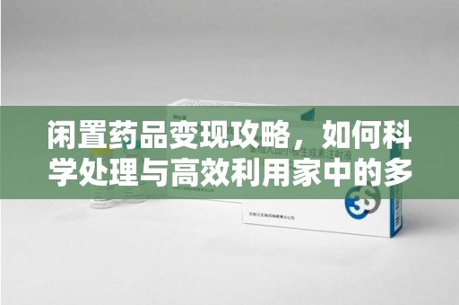 聊城闲置药品变现攻略，如何科学处理与高效利用家中的多余药物